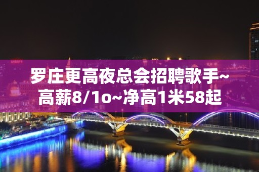 罗庄更高夜总会招聘歌手~高薪8/1o~净高1米58起