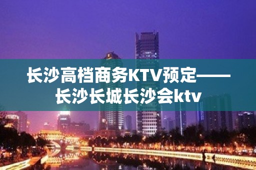 长沙高档商务KTV预定——长沙长城长沙会ktv