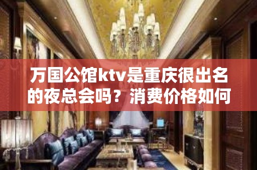 万国公馆ktv是重庆很出名的夜总会吗？消费价格如何值得吗