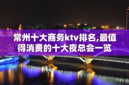 常州十大商务ktv排名,最值得消费的十大夜总会一览