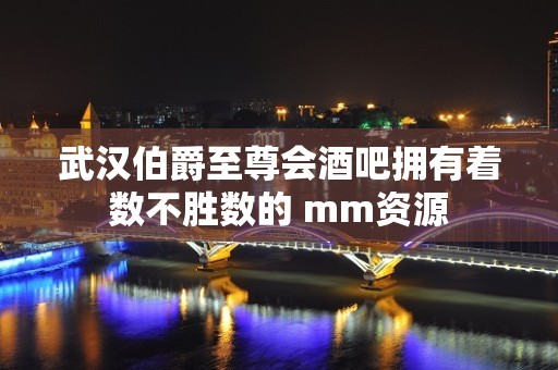 武汉伯爵至尊会酒吧拥有着数不胜数的 mm资源