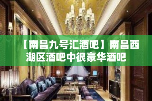 【南昌九号汇酒吧】南昌西湖区酒吧中很豪华酒吧