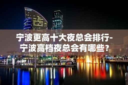 宁波更高十大夜总会排行-宁波高档夜总会有哪些？