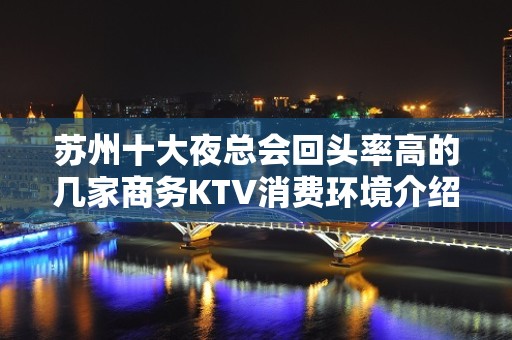 苏州十大夜总会回头率高的几家商务KTV消费环境介绍