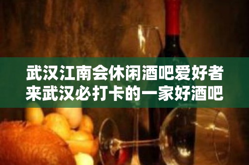 武汉江南会休闲酒吧爱好者来武汉必打卡的一家好酒吧