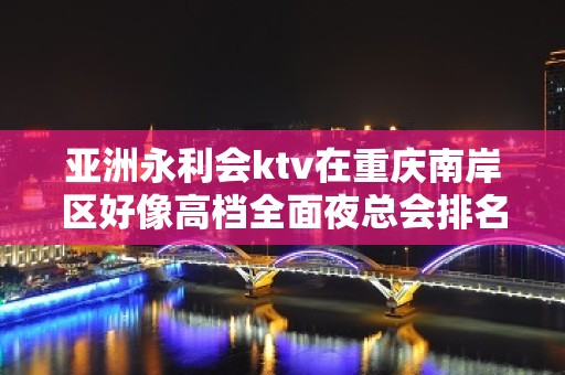 亚洲永利会ktv在重庆南岸区好像高档全面夜总会排名攻略