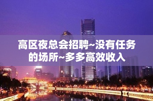 高区夜总会招聘~没有任务的场所~多多高效收入