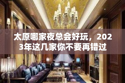 太原哪家夜总会好玩，2023年这几家你不要再错过