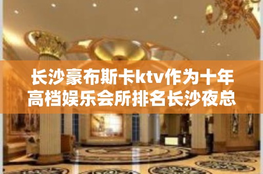 长沙豪布斯卡ktv作为十年高档娱乐会所排名长沙夜总会