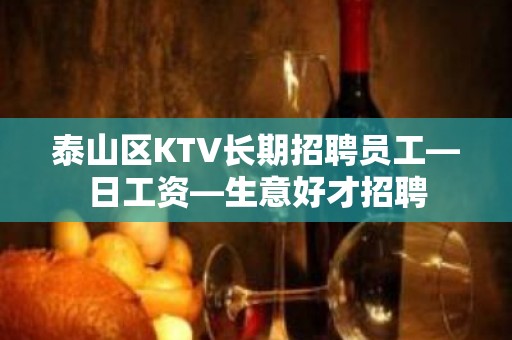 泰山区KTV长期招聘员工—日工资—生意好才招聘