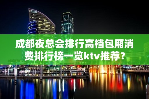 成都夜总会排行高档包厢消费排行榜一览ktv推荐？