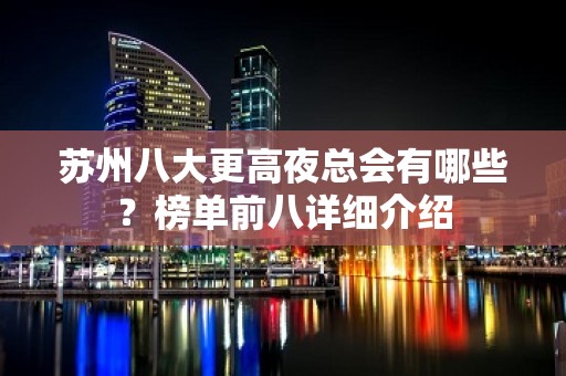 苏州八大更高夜总会有哪些？榜单前八详细介绍