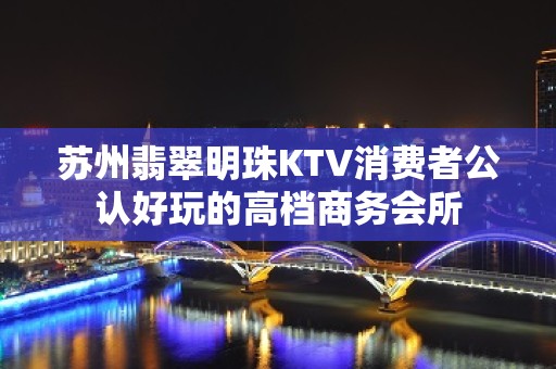 苏州翡翠明珠KTV消费者公认好玩的高档商务会所