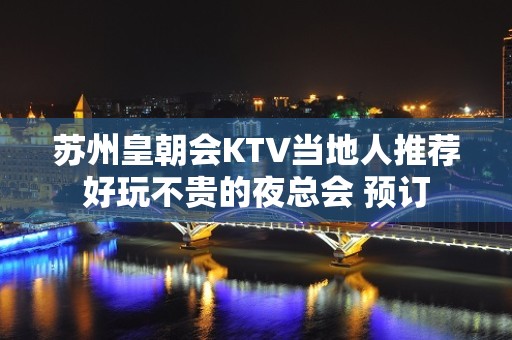 苏州皇朝会KTV当地人推荐好玩不贵的夜总会 预订