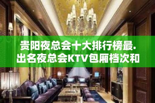 贵阳夜总会十大排行榜最.出名夜总会KTV包厢档次和消费状况