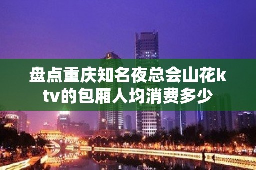 盘点重庆知名夜总会山花ktv的包厢人均消费多少