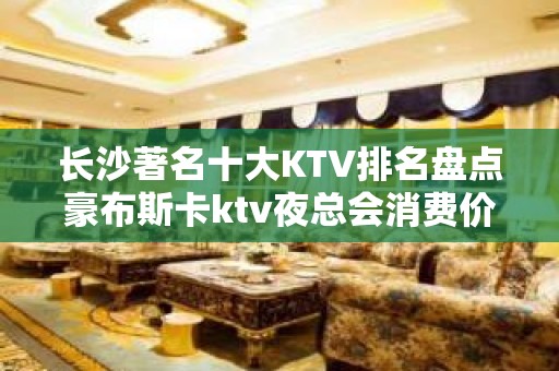 长沙著名十大KTV排名盘点豪布斯卡ktv夜总会消费价格一览