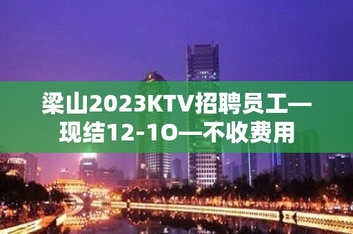 梁山2023KTV招聘员工—现结12-1O—不收费用