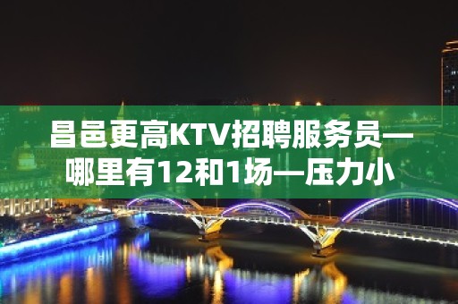 昌邑更高KTV招聘服务员—哪里有12和1场—压力小