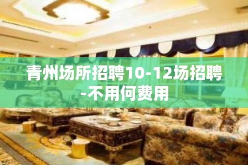 青州场所招聘10-12场招聘-不用何费用