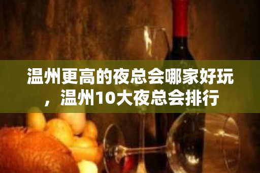 温州更高的夜总会哪家好玩，温州10大夜总会排行