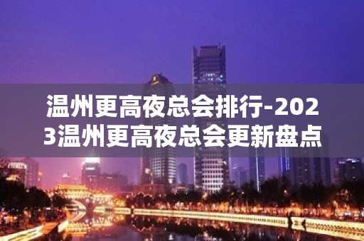 温州更高夜总会排行-2023温州更高夜总会更新盘点