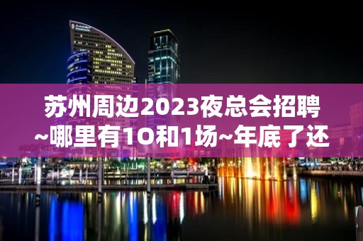 苏州周边2023夜总会招聘~哪里有1O和1场~年底了还在犹豫