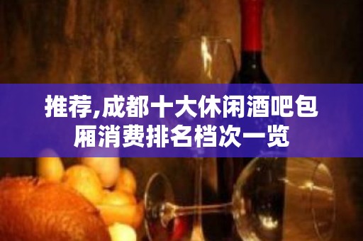 推荐,成都十大休闲酒吧包厢消费排名档次一览