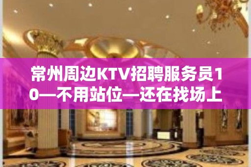 常州周边KTV招聘服务员10—不用站位—还在找场上班吗