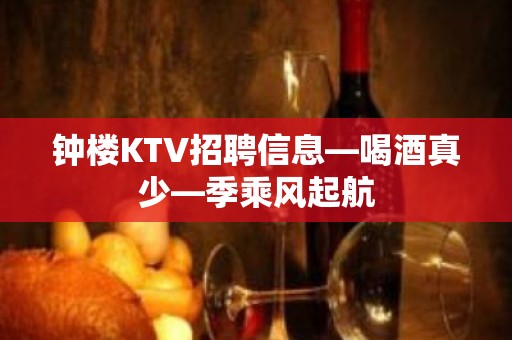 钟楼KTV招聘信息—喝酒真少—季乘风起航