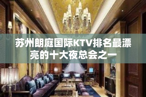 苏州朗庭国际KTV排名最漂亮的十大夜总会之一