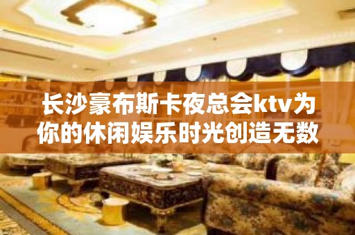 长沙豪布斯卡夜总会ktv为你的休闲娱乐时光创造无数的精彩