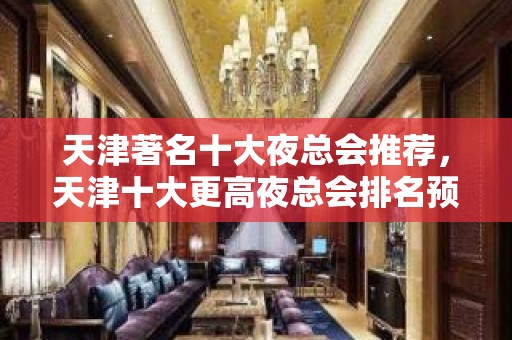 天津著名十大夜总会推荐，天津十大更高夜总会排名预定