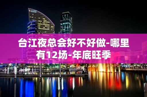 台江夜总会好不好做-哪里有12场-年底旺季