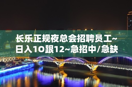 长乐正规夜总会招聘员工~日入1O跟12~急招中/急缺中