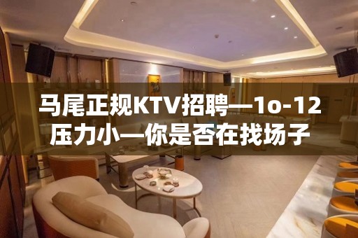 马尾正规KTV招聘—1o-12压力小—你是否在找场子