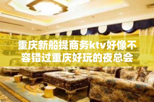 重庆新船提商务ktv好像不容错过重庆好玩的夜总会