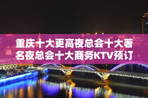 重庆十大更高夜总会十大著名夜总会十大商务KTV预订攻略大全