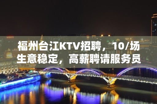 福州台江KTV招聘，10/场生意稳定，高薪聘请服务员