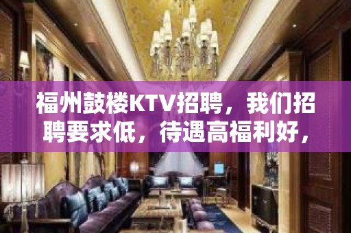 福州鼓楼KTV招聘，我们招聘要求低，待遇高福利好，上班无压力