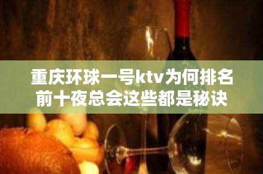 重庆环球一号ktv为何排名前十夜总会这些都是秘诀