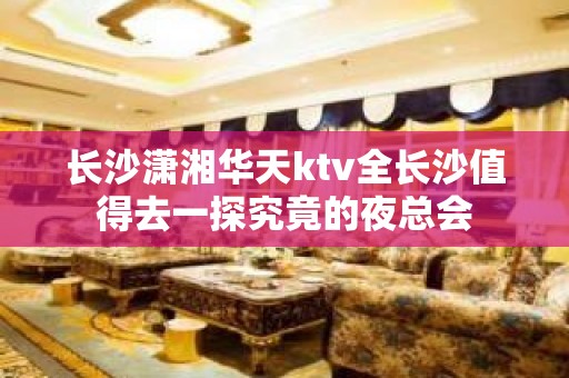 长沙潇湘华天ktv全长沙值得去一探究竟的夜总会