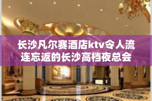 长沙凡尔赛酒店ktv令人流连忘返的长沙高档夜总会