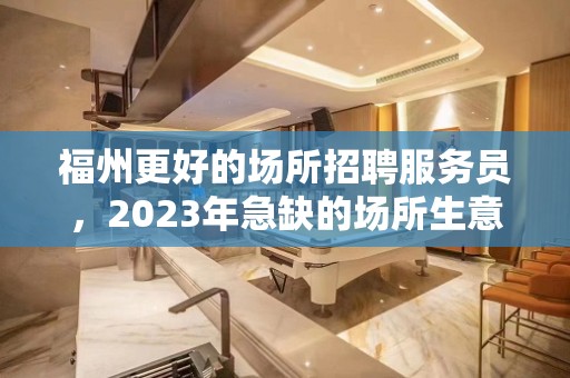 福州更好的场所招聘服务员，2023年急缺的场所生意好