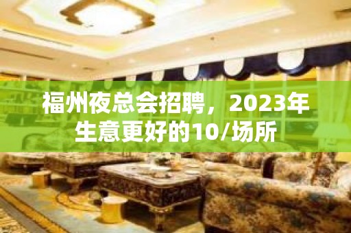 福州夜总会招聘，2023年生意更好的10/场所