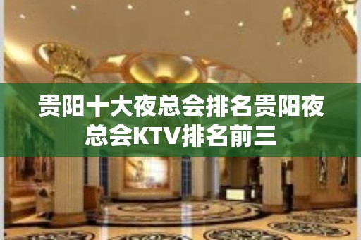 贵阳十大夜总会排名贵阳夜总会KTV排名前三