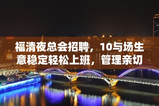 福清夜总会招聘，10与场生意稳定轻松上班，管理亲切