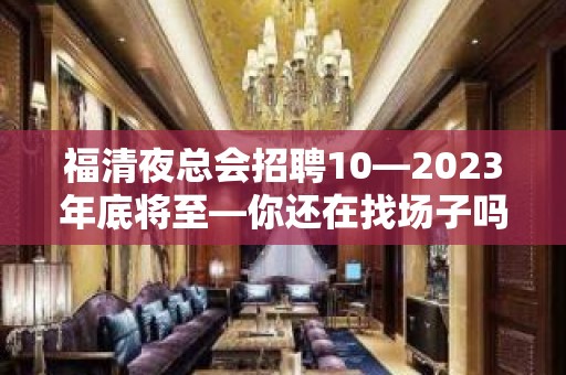 福清夜总会招聘10—2023年底将至—你还在找场子吗