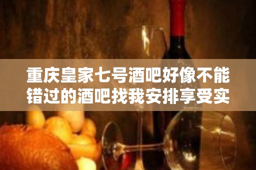 重庆皇家七号酒吧好像不能错过的酒吧找我安排享受实惠