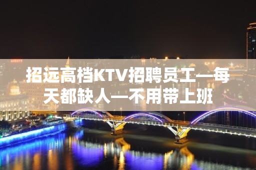 招远高档KTV招聘员工—每天都缺人—不用带上班